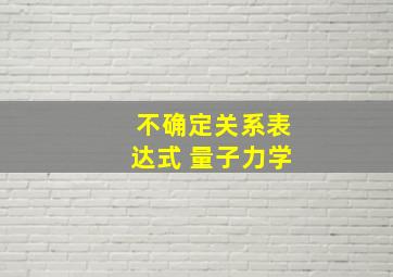 不确定关系表达式 量子力学